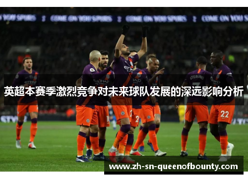 英超本赛季激烈竞争对未来球队发展的深远影响分析