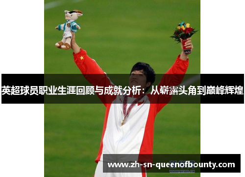 英超球员职业生涯回顾与成就分析：从崭露头角到巅峰辉煌