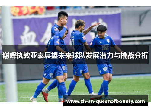 谢晖执教亚泰展望未来球队发展潜力与挑战分析
