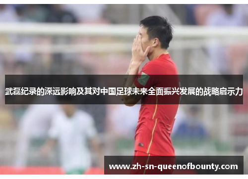 武磊纪录的深远影响及其对中国足球未来全面振兴发展的战略启示力 武磊纪录的深远影响及其对中国足球未来全面振兴发展的战略启示力