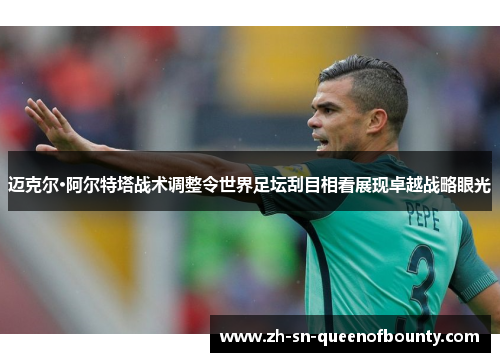 迈克尔·阿尔特塔战术调整令世界足坛刮目相看展现卓越战略眼光 迈克尔·阿尔特塔战术调整令世界足坛刮目相看展现卓越战略眼光