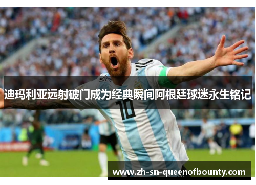 迪玛利亚远射破门成为经典瞬间阿根廷球迷永生铭记