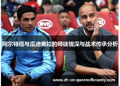 阿尔特塔与瓜迪奥拉的师徒情深与战术传承分析