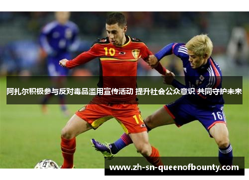 阿扎尔积极参与反对毒品滥用宣传活动 提升社会公众意识 共同守护未来