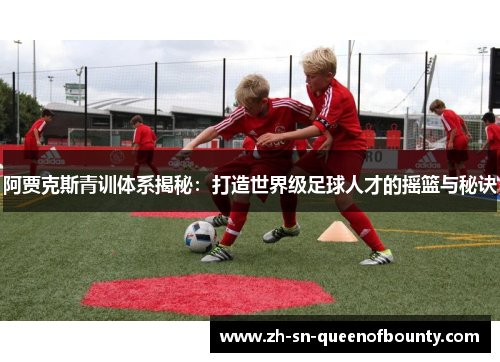 阿贾克斯青训体系揭秘：打造世界级足球人才的摇篮与秘诀