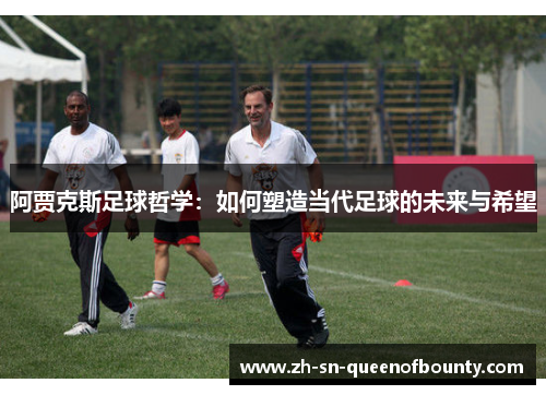 阿贾克斯足球哲学：如何塑造当代足球的未来与希望