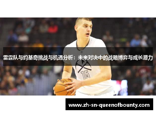 雷霆队与约基奇挑战与机遇分析：未来对决中的战略博弈与成长潜力