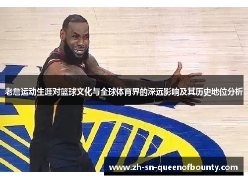 老詹运动生涯对篮球文化与全球体育界的深远影响及其历史地位分析 老詹运动生涯对篮球文化与全球体育界的深远影响及其历史地位分析