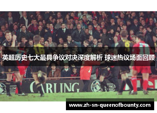 英超历史七大最具争议对决深度解析 球迷热议场面回顾 英超历史七大最具争议对决深度解析 球迷热议场面回顾