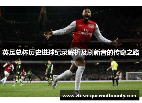 英足总杯历史进球纪录解析及刷新者的传奇之路 英足总杯历史进球纪录解析及刷新者的传奇之路
