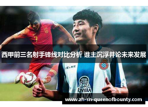 西甲前三名射手锋线对比分析 谁主沉浮并论未来发展