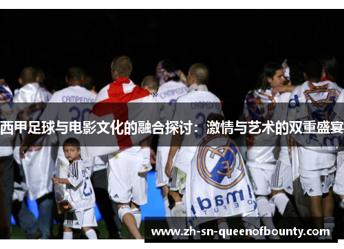 西甲足球与电影文化的融合探讨:激情与艺术的双重盛宴 西甲足球与电影文化的融合探讨:激情与艺术的双重盛宴