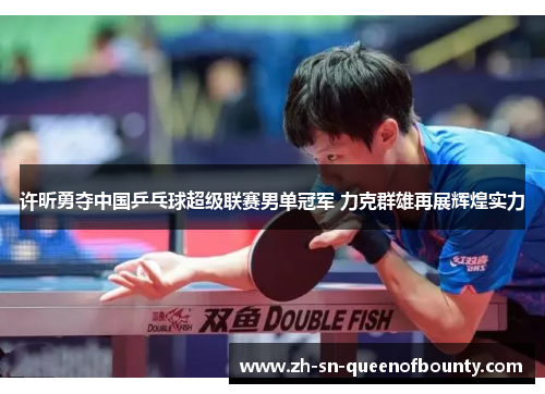 许昕勇夺中国乒乓球超级联赛男单冠军 力克群雄再展辉煌实力