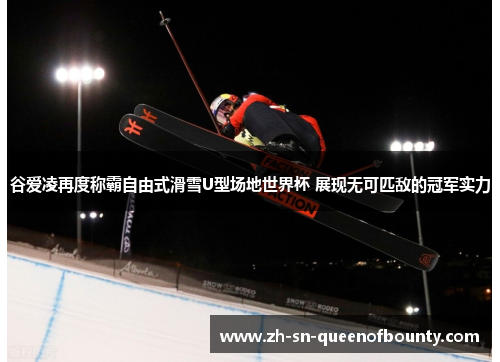 谷爱凌再度称霸自由式滑雪U型场地世界杯 展现无可匹敌的冠军实力