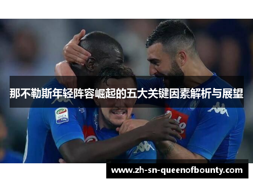 那不勒斯年轻阵容崛起的五大关键因素解析与展望 那不勒斯年轻阵容崛起的五大关键因素解析与展望