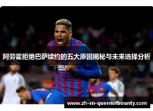 阿劳霍拒绝巴萨续约的五大原因揭秘与未来选择分析 阿劳霍拒绝巴萨续约的五大原因揭秘与未来选择分析