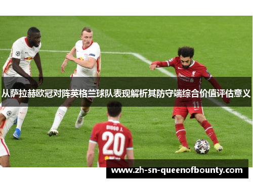 从萨拉赫欧冠对阵英格兰球队表现解析其防守端综合价值评估意义 从萨拉赫欧冠对阵英格兰球队表现解析其防守端综合价值评估意义
