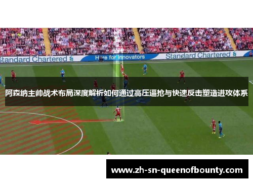 阿森纳主帅战术布局深度解析如何通过高压逼抢与快速反击塑造进攻体系 阿森纳主帅战术布局深度解析如何通过高压逼抢与快速反击塑造进攻体系