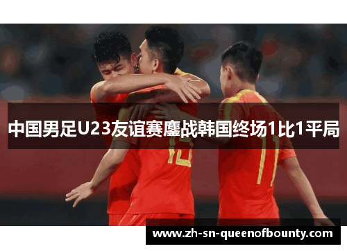 中国男足U23友谊赛鏖战韩国终场1比1平局 中国男足U23友谊赛鏖战韩国终场1比1平局