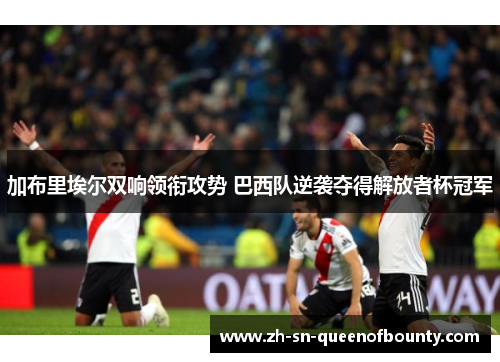 加布里埃尔双响领衔攻势 巴西队逆袭夺得解放者杯冠军