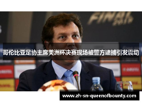 哥伦比亚足协主席美洲杯决赛现场被警方逮捕引发震动 哥伦比亚足协主席美洲杯决赛现场被警方逮捕引发震动