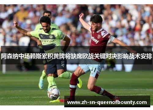 阿森纳中场赖斯累积黄牌将缺席欧战关键对决影响战术安排