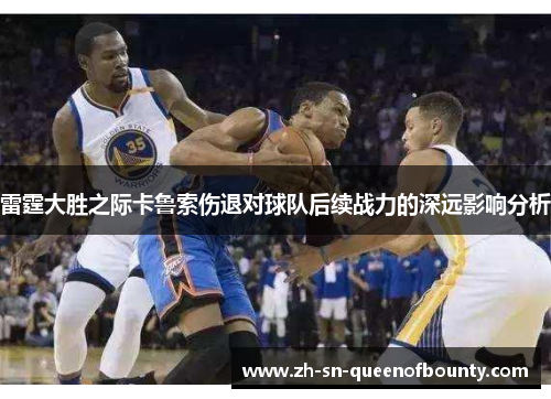 雷霆大胜之际卡鲁索伤退对球队后续战力的深远影响分析 雷霆大胜之际卡鲁索伤退对球队后续战力的深远影响分析