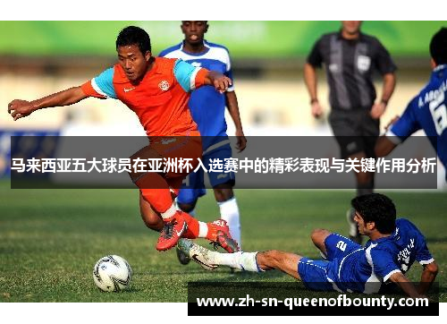 马来西亚五大球员在亚洲杯入选赛中的精彩表现与关键作用分析 马来西亚五大球员在亚洲杯入选赛中的精彩表现与关键作用分析