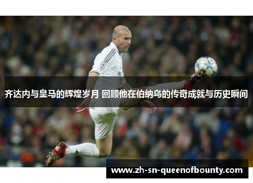 齐达内与皇马的辉煌岁月 回顾他在伯纳乌的传奇成就与历史瞬间 齐达内与皇马的辉煌岁月 回顾他在伯纳乌的传奇成就与历史瞬间