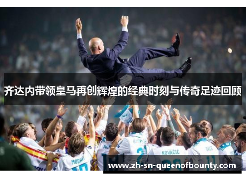 齐达内带领皇马再创辉煌的经典时刻与传奇足迹回顾 齐达内带领皇马再创辉煌的经典时刻与传奇足迹回顾