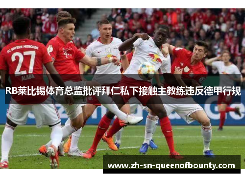 RB莱比锡体育总监批评拜仁私下接触主教练违反德甲行规 RB莱比锡体育总监批评拜仁私下接触主教练违反德甲行规