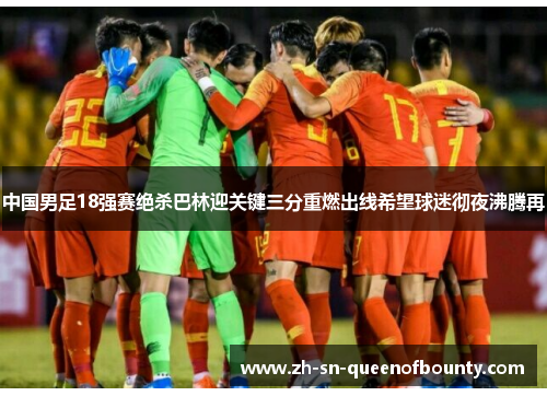 中国男足18强赛绝杀巴林迎关键三分重燃出线希望球迷彻夜沸腾再