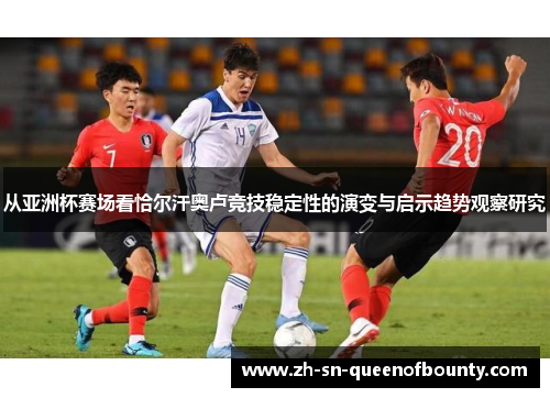 从亚洲杯赛场看恰尔汗奥卢竞技稳定性的演变与启示趋势观察研究 从亚洲杯赛场看恰尔汗奥卢竞技稳定性的演变与启示趋势观察研究