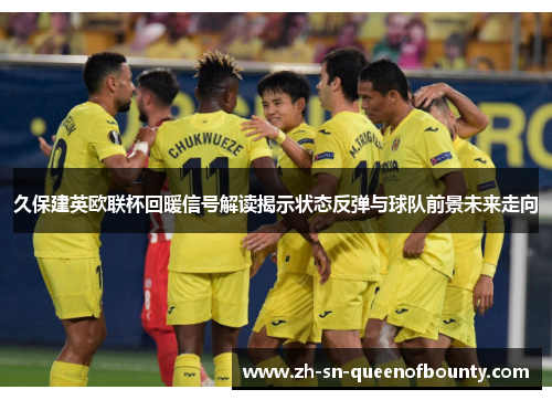 久保建英欧联杯回暖信号解读揭示状态反弹与球队前景未来走向 久保建英欧联杯回暖信号解读揭示状态反弹与球队前景未来走向