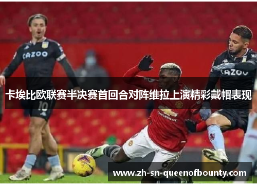 卡埃比欧联赛半决赛首回合对阵维拉上演精彩戴帽表现 卡埃比欧联赛半决赛首回合对阵维拉上演精彩戴帽表现