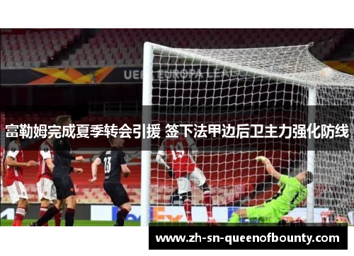 富勒姆完成夏季转会引援 签下法甲边后卫主力强化防线 富勒姆完成夏季转会引援 签下法甲边后卫主力强化防线