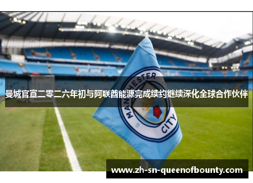 曼城官宣二零二六年初与阿联酋能源完成续约继续深化全球合作伙伴 曼城官宣二零二六年初与阿联酋能源完成续约继续深化全球合作伙伴