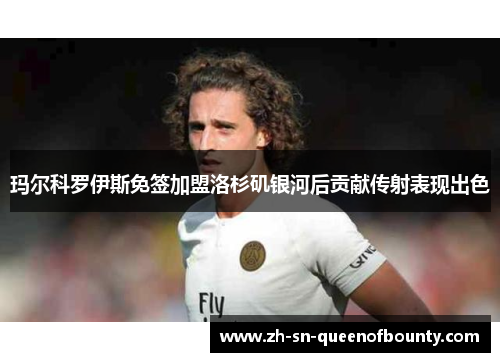 玛尔科罗伊斯免签加盟洛杉矶银河后贡献传射表现出色 玛尔科罗伊斯免签加盟洛杉矶银河后贡献传射表现出色