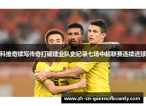 科维奇续写传奇打破建业队史纪录七场中超联赛连续进球 科维奇续写传奇打破建业队史纪录七场中超联赛连续进球