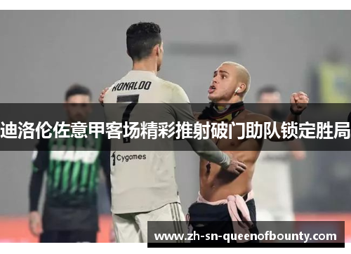 迪洛伦佐意甲客场精彩推射破门助队锁定胜局 迪洛伦佐意甲客场精彩推射破门助队锁定胜局