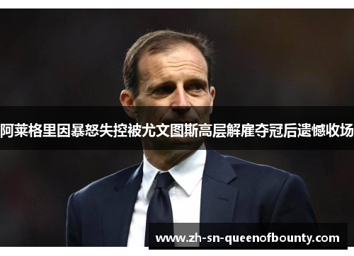阿莱格里因暴怒失控被尤文图斯高层解雇夺冠后遗憾收场 阿莱格里因暴怒失控被尤文图斯高层解雇夺冠后遗憾收场