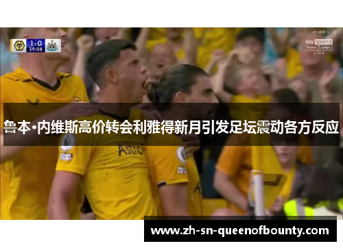 鲁本·内维斯高价转会利雅得新月引发足坛震动各方反应 鲁本·内维斯高价转会利雅得新月引发足坛震动各方反应
